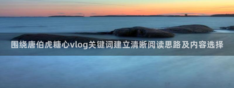 糖心app官网下载:围绕唐伯虎糖心vlog关键词建立清晰阅读思路及内容选择