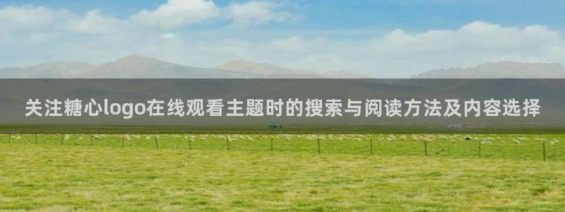 糖心免费版破解:关注糖心logo在线观看主题时的搜索与阅读方法及内容选择