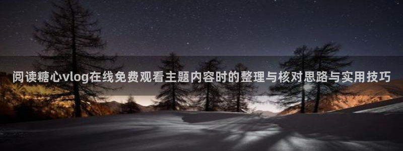 糖心vlog在线免费看:阅读糖心vlog在线免费观看主题内容时的整理与核对思路与实用技巧
