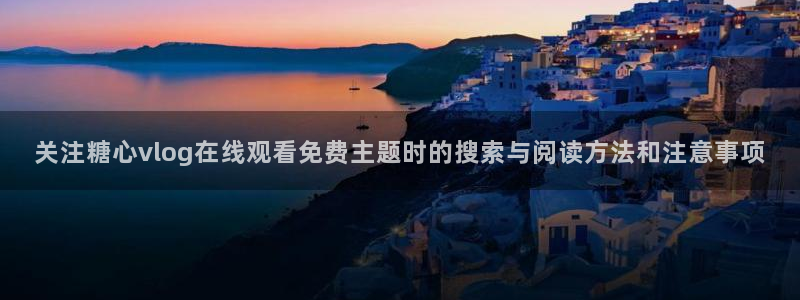 糖心官方最新版:关注糖心vlog在线观看免费主题时的搜索与阅读方法和注意事项