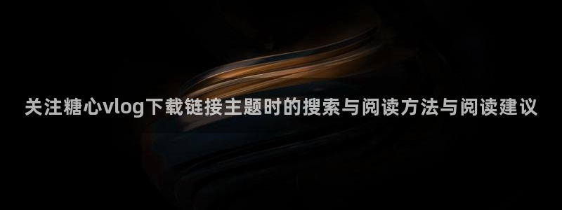 糖心破解版vlog:关注糖心vlog下载链接主题时的搜索与阅读方法与阅读建议
