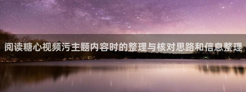 糖心在线观看免费高清:阅读糖心视频污主题内容时的整理与核对思路和信息整理