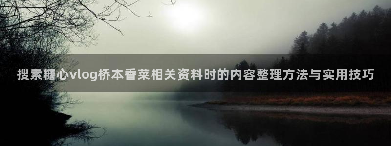 糖心视频在线播放:搜索糖心vlog桥本香菜相关资料时的内容整理方法与实用技巧